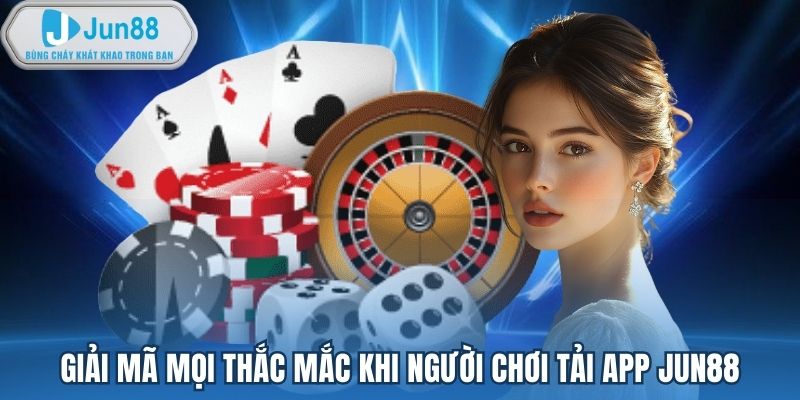 Giải mã mọi thắc mắc khi người chơi tải app Jun88